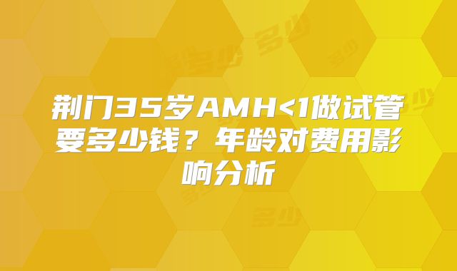 荆门35岁AMH<1做试管要多少钱？年龄对费用影响分析