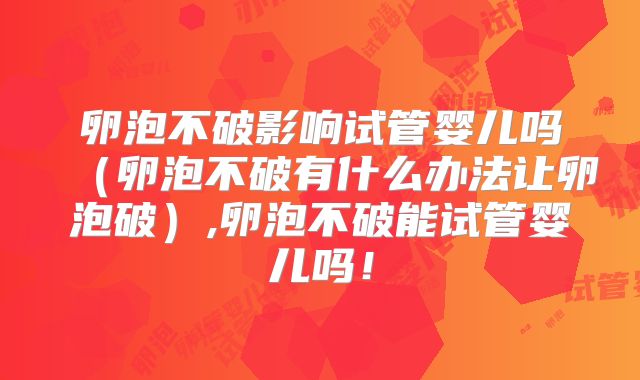 卵泡不破影响试管婴儿吗（卵泡不破有什么办法让卵泡破）,卵泡不破能试管婴儿吗！