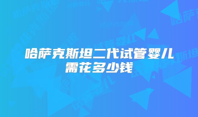 哈萨克斯坦二代试管婴儿需花多少钱