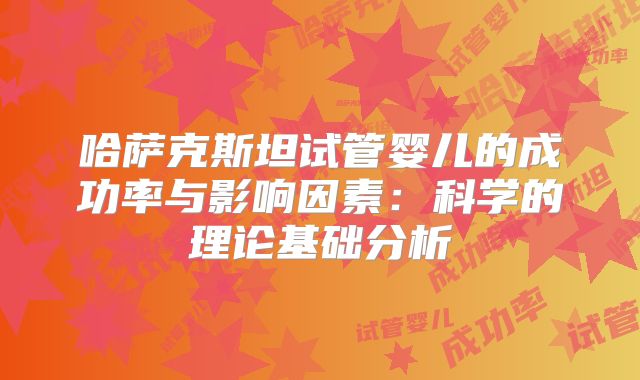 哈萨克斯坦试管婴儿的成功率与影响因素：科学的理论基础分析