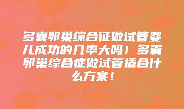 多囊卵巢综合征做试管婴儿成功的几率大吗！多囊卵巢综合症做试管适合什么方案！