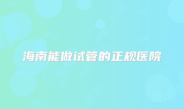海南能做试管的正规医院