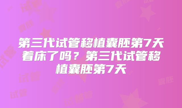 第三代试管移植囊胚第7天着床了吗？第三代试管移植囊胚第7天