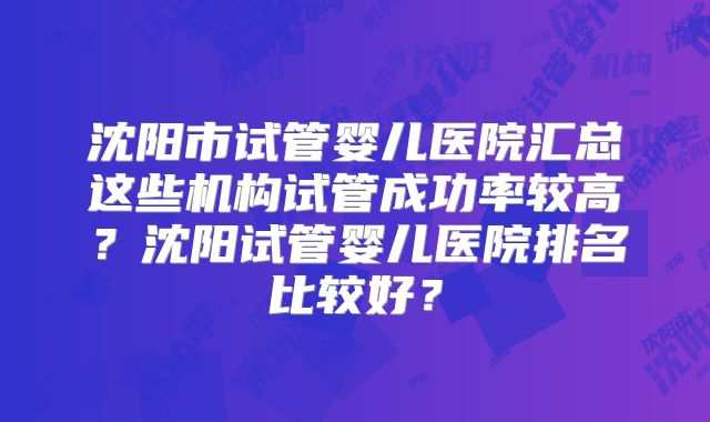沈阳市试管婴儿医院汇总这些机构试管成功率较高？沈阳试管婴儿医院排名比较好？
