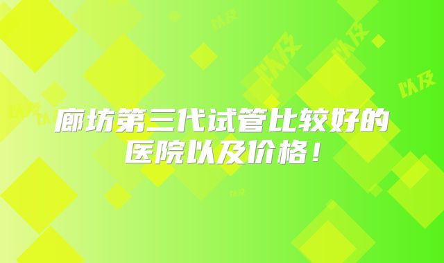 廊坊第三代试管比较好的医院以及价格！