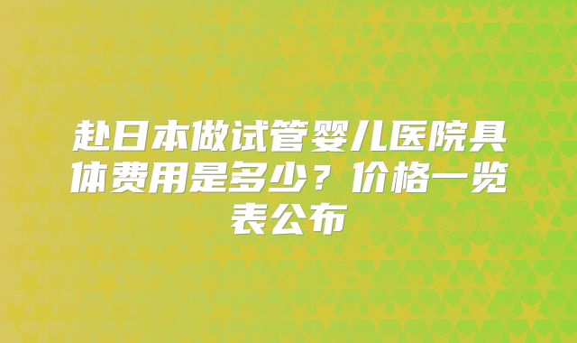 赴日本做试管婴儿医院具体费用是多少？价格一览表公布
