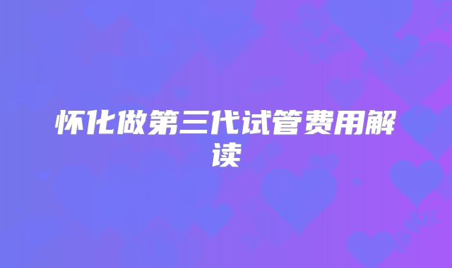 怀化做第三代试管费用解读
