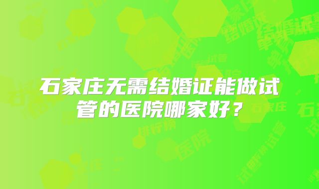 石家庄无需结婚证能做试管的医院哪家好？