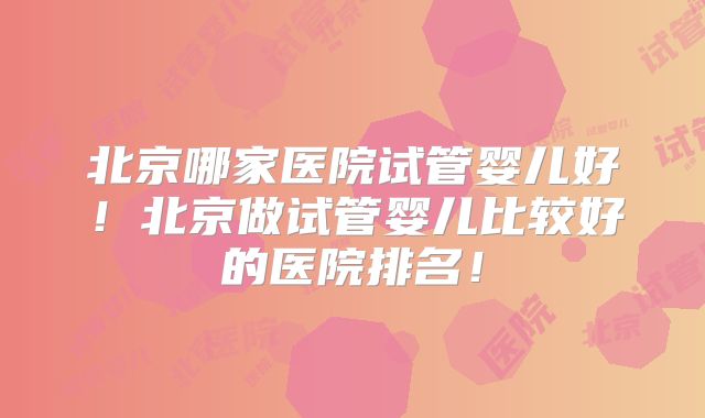 北京哪家医院试管婴儿好!北京做试管婴儿比较好的医院排名!