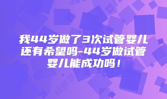 我44岁做了3次试管婴儿还有希望吗-44岁做试管婴儿能成功吗！