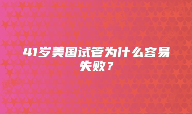 41岁美国试管为什么容易失败？