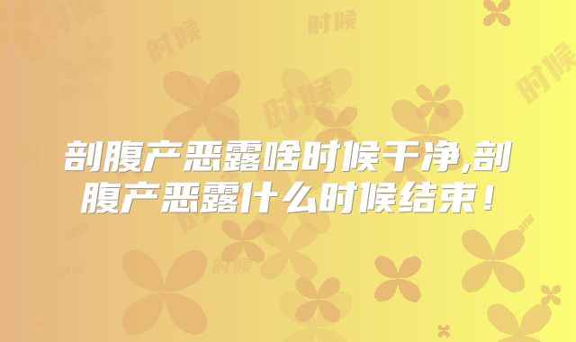 剖腹产恶露啥时候干净,剖腹产恶露什么时候结束！