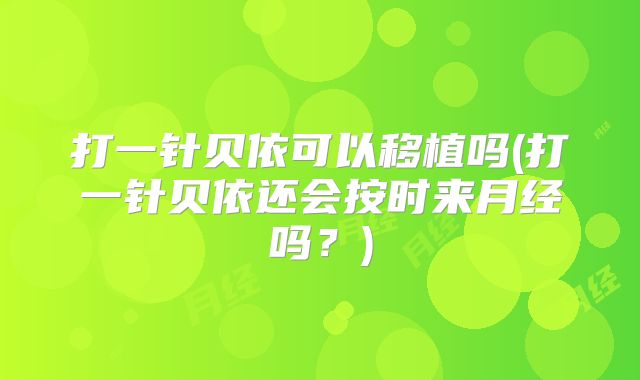 打一针贝依可以移植吗(打一针贝依还会按时来月经吗?)