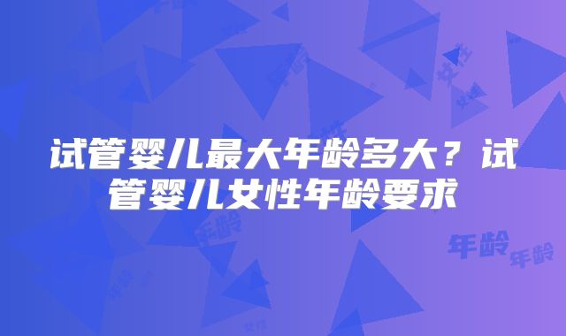 试管婴儿最大年龄多大？试管婴儿女性年龄要求