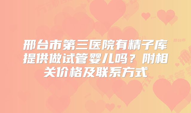 邢台市第三医院有精子库提供做试管婴儿吗?附相关价格及联系方式