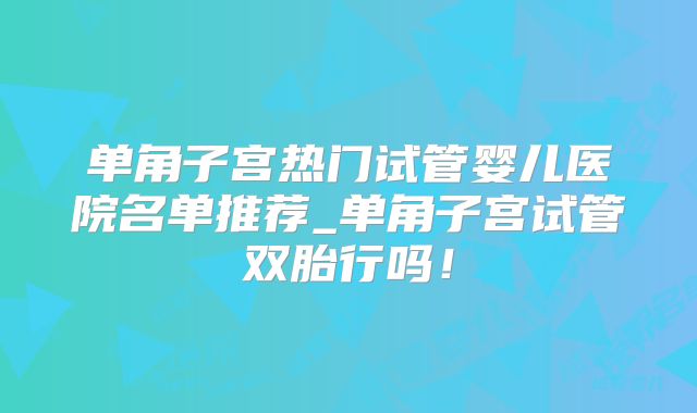 单角子宫热门试管婴儿医院名单推荐_单角子宫试管双胎行吗！