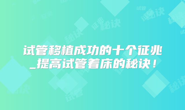 试管移植成功的十个征兆_提高试管着床的秘诀！