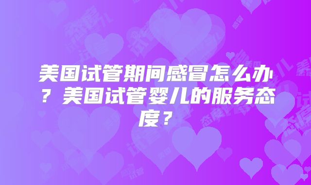 美国试管期间感冒怎么办？美国试管婴儿的服务态度？