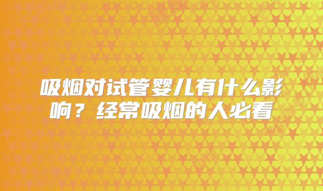 吸烟对试管婴儿有什么影响？经常吸烟的人必看