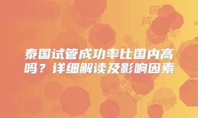 泰国试管成功率比国内高吗？详细解读及影响因素