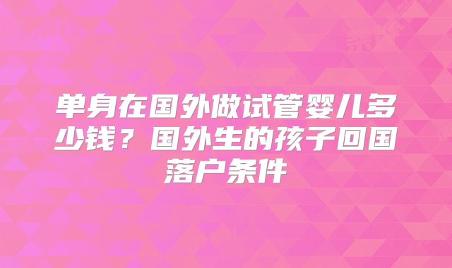 单身在国外做试管婴儿多少钱?国外生的孩子回国落户条件