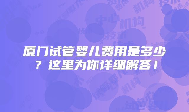 厦门试管婴儿费用是多少？这里为你详细解答！