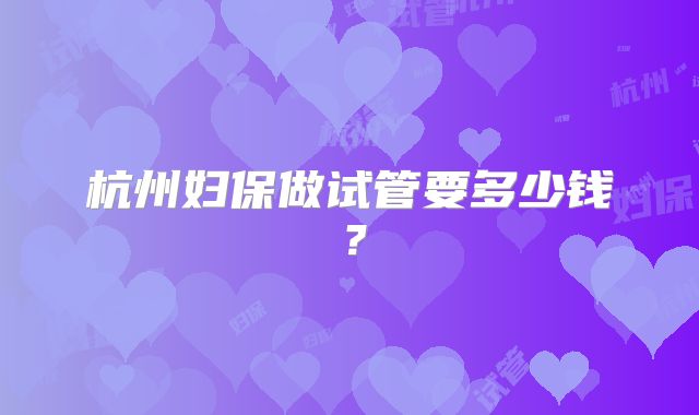 杭州妇保做试管要多少钱？