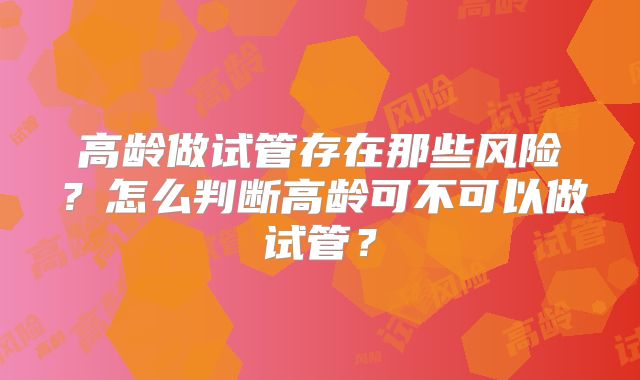 高龄做试管存在那些风险？怎么判断高龄可不可以做试管？