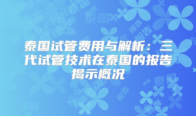 泰国试管费用与解析：三代试管技术在泰国的报告揭示概况