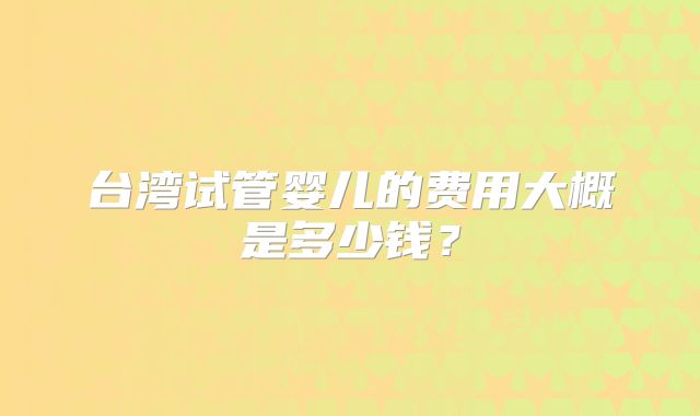 台湾试管婴儿的费用大概是多少钱？