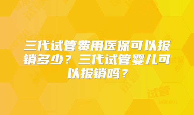 三代试管费用医保可以报销多少？三代试管婴儿可以报销吗？