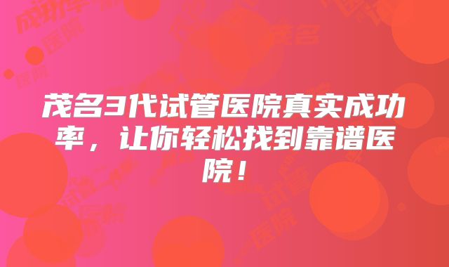 茂名3代试管医院真实成功率，让你轻松找到靠谱医院！