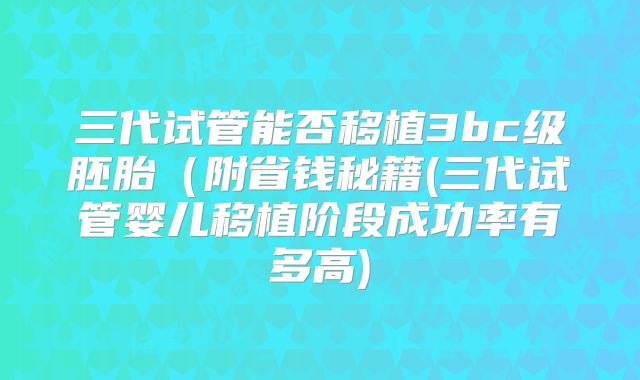 三代试管能否移植3bc级胚胎(附省钱秘籍(三代试管婴儿移植阶段成功率有多高)