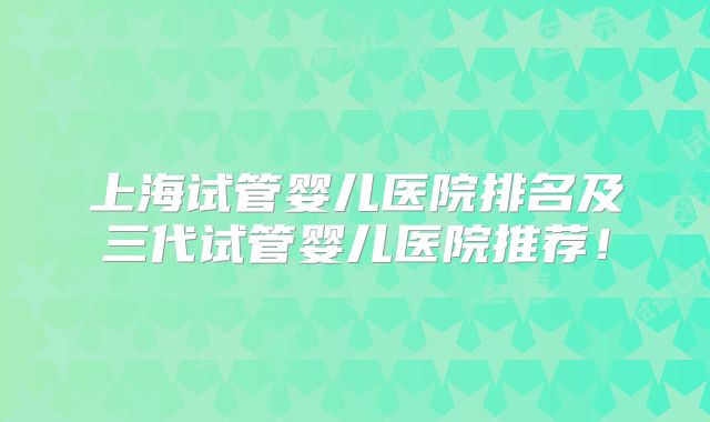 上海试管婴儿医院排名及三代试管婴儿医院推荐!