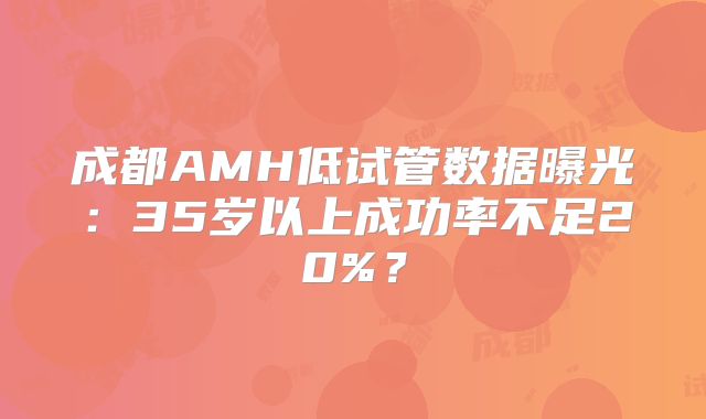 成都AMH低试管数据曝光:35岁以上成功率不足20%?