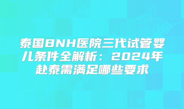 泰国BNH医院三代试管婴儿条件全解析：2024年赴泰需满足哪些要求