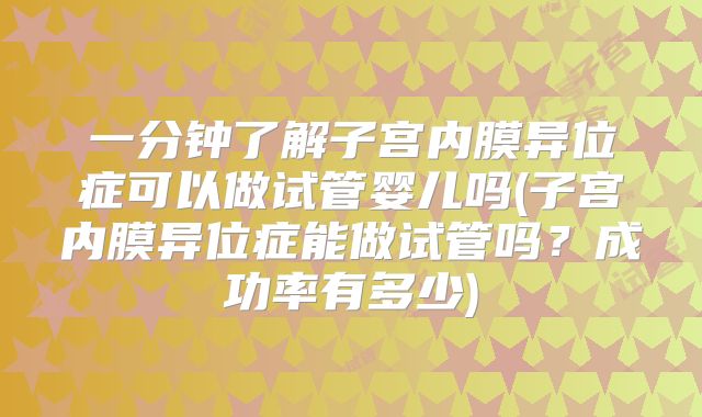 一分钟了解子宫内膜异位症可以做试管婴儿吗(子宫内膜异位症能做试管吗?成功率有多少)