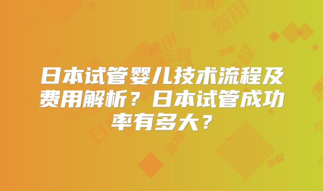 日本试管婴儿技术流程及费用解析?日本试管成功率有多大?