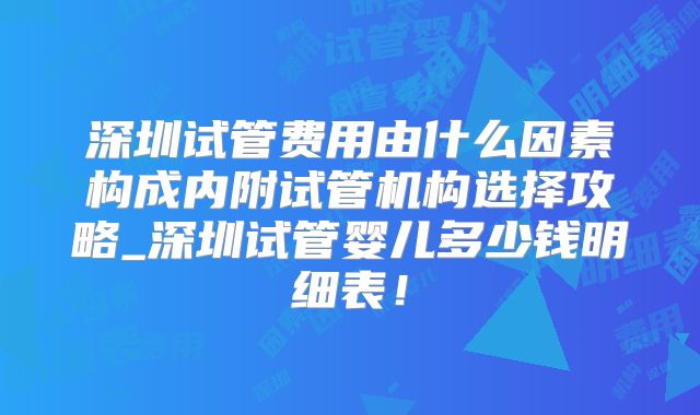 深圳试管费用由什么因素构成内附试管机构选择攻略_深圳试管婴儿多少钱明细表！