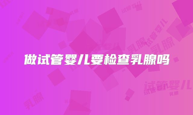 做试管婴儿要检查乳腺吗