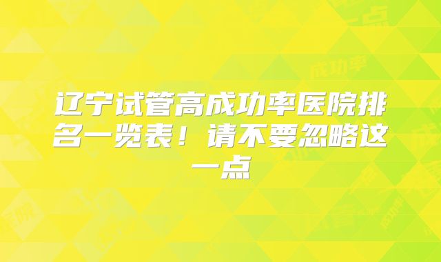 辽宁试管高成功率医院排名一览表!请不要忽略这一点