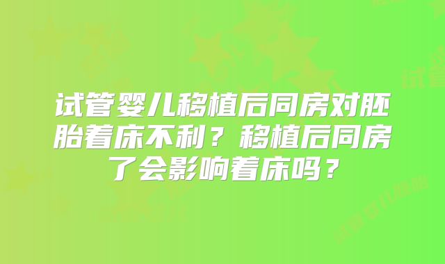 试管婴儿移植后同房对胚胎着床不利？移植后同房了会影响着床吗？