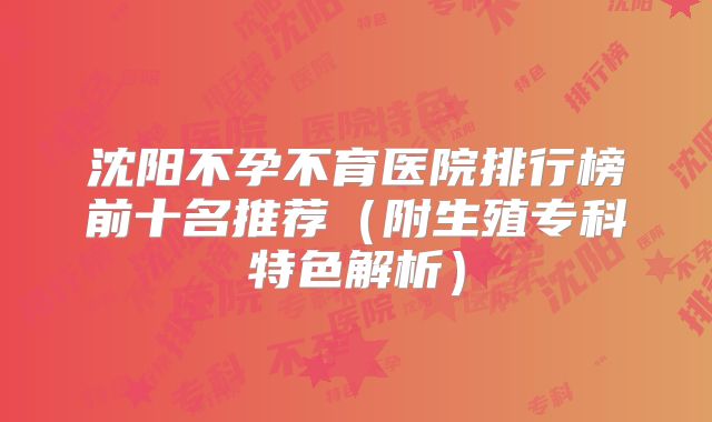沈阳不孕不育医院排行榜前十名推荐（附生殖专科特色解析）