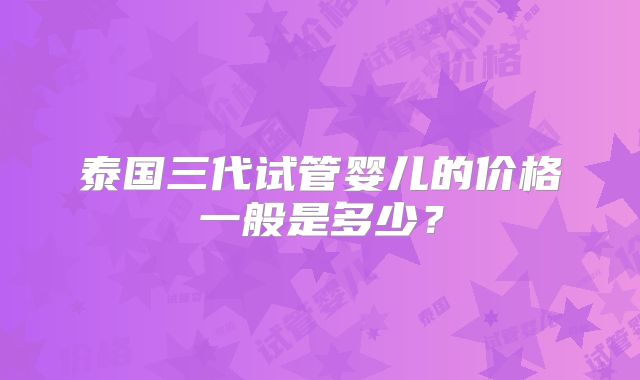 泰国三代试管婴儿的价格一般是多少?
