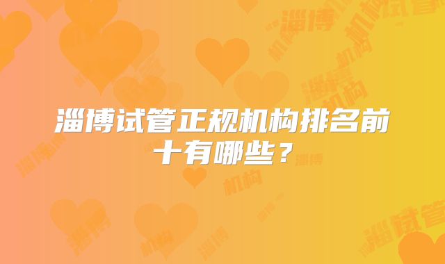 淄博试管正规机构排名前十有哪些？