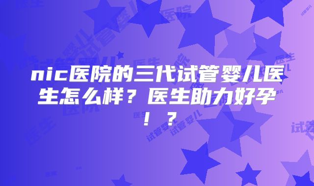 nic医院的三代试管婴儿医生怎么样?医生助力好孕!?