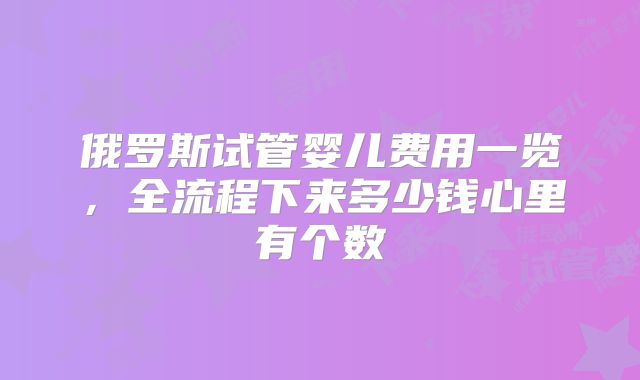 俄罗斯试管婴儿费用一览，全流程下来多少钱心里有个数