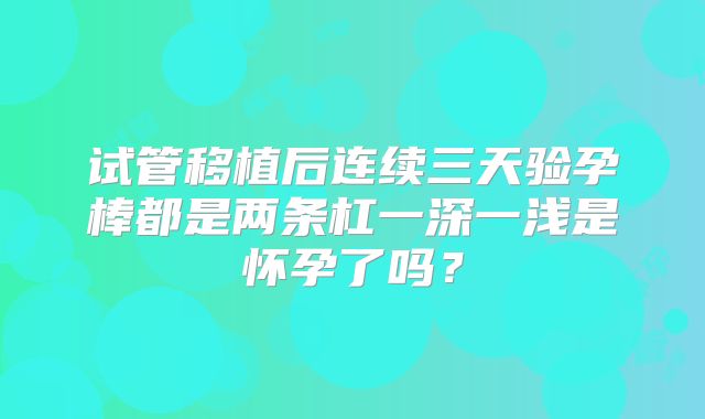 试管移植后连续三天验孕棒都是两条杠一深一浅是怀孕了吗？