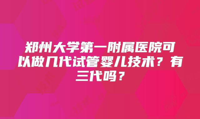 郑州大学第一附属医院可以做几代试管婴儿技术?有三代吗?