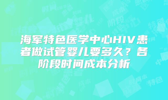 海军特色医学中心HIV患者做试管婴儿要多久？各阶段时间成本分析